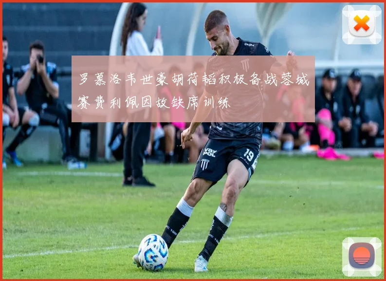罗慕洛韦世豪胡荷韬积极备战蓉城赛费利佩因故缺席训练