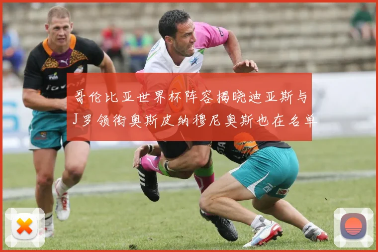 哥伦比亚世界杯阵容揭晓迪亚斯与J罗领衔奥斯皮纳穆尼奥斯也在名单中