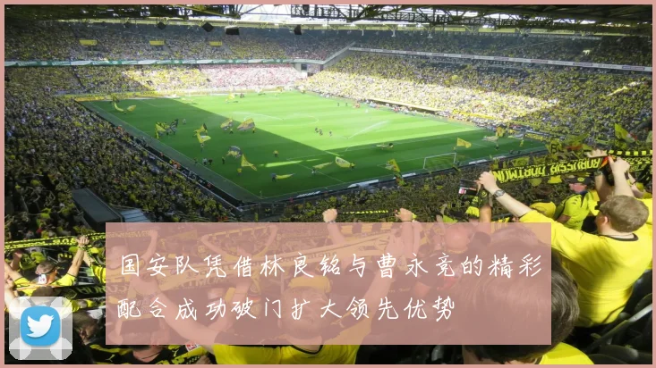 国安队凭借林良铭与曹永竞的精彩配合成功破门扩大领先优势