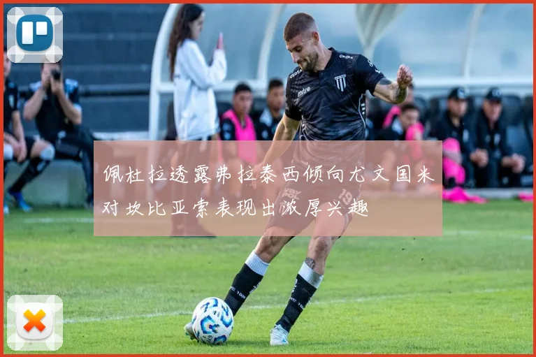 佩杜拉透露弗拉泰西倾向尤文国米对坎比亚索表现出浓厚兴趣