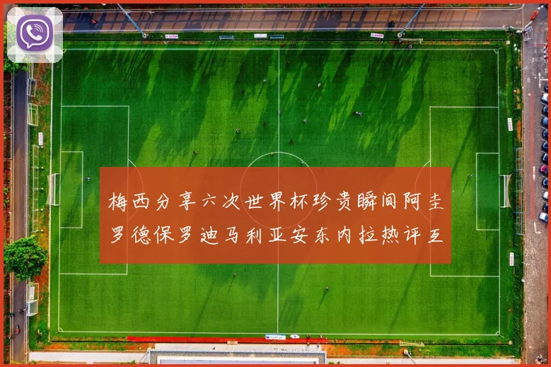 梅西分享六次世界杯珍贵瞬间阿圭罗德保罗迪马利亚安东内拉热评互动