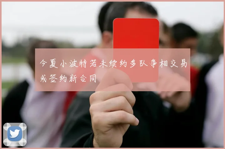 今夏小波特若未续约多队争相交易或签约新合同