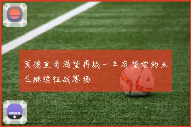 莫德里奇渴望再战一年有望续约米兰继续征战赛场