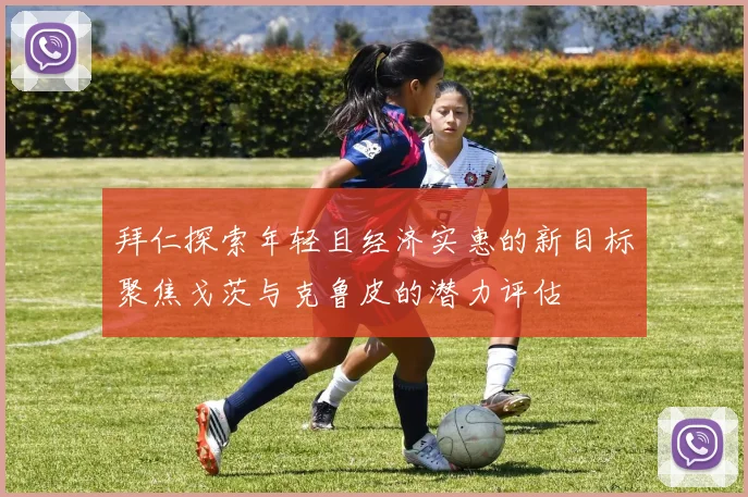 拜仁探索年轻且经济实惠的新目标聚焦戈茨与克鲁皮的潜力评估