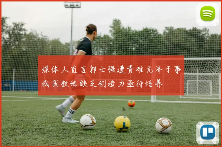 媒体人直言郭士强遭责难无济于事我国教练缺乏创造力亟待培养