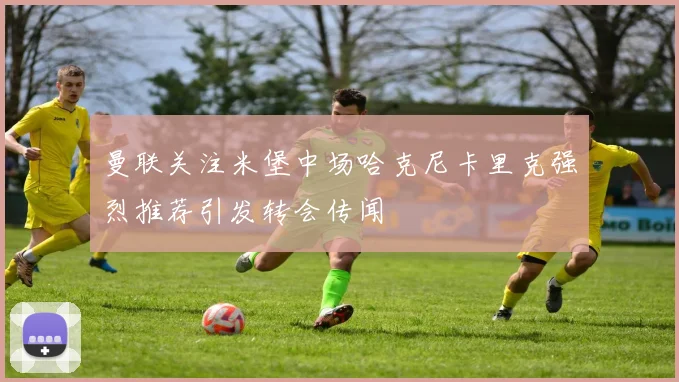 曼联关注米堡中场哈克尼卡里克强烈推荐引发转会传闻
