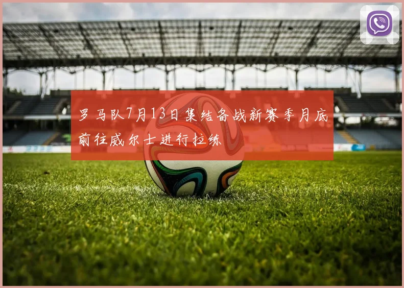罗马队7月13日集结备战新赛季月底前往威尔士进行拉练