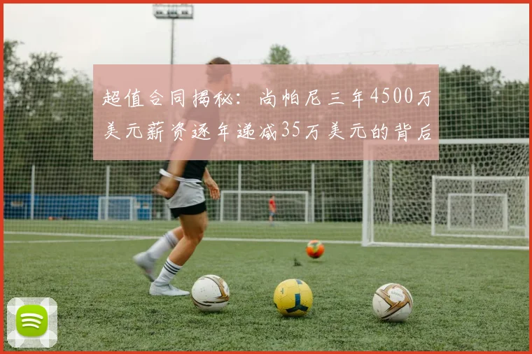 超值合同揭秘：尚帕尼三年4500万美元薪资逐年递减35万美元的背后故事