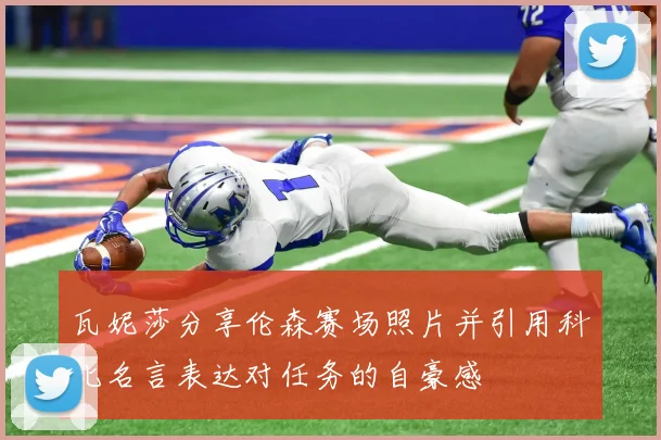 瓦妮莎分享伦森赛场照片并引用科比名言表达对任务的自豪感
