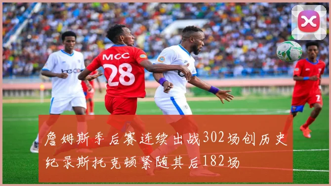詹姆斯季后赛连续出战302场创历史纪录斯托克顿紧随其后182场
