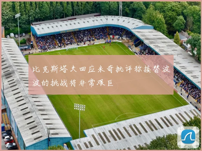 比克斯塔夫回应米奇批评称接替波波的挑战将非常艰巨