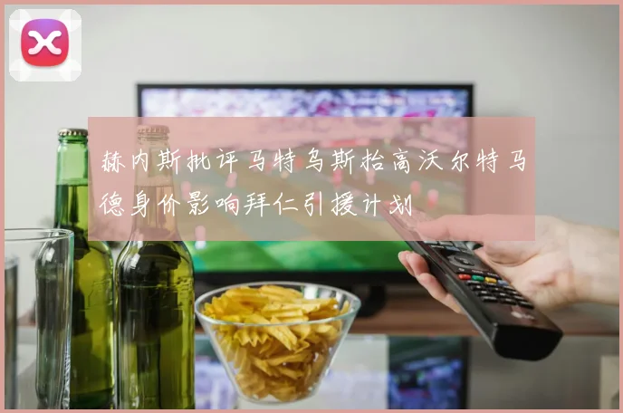 赫内斯批评马特乌斯抬高沃尔特马德身价影响拜仁引援计划