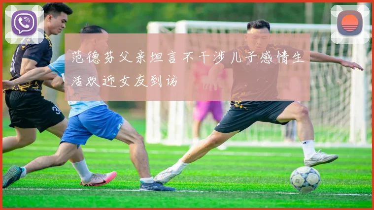 范德芬父亲坦言不干涉儿子感情生活欢迎女友到访